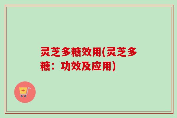 灵芝多糖效用(灵芝多糖：功效及应用)