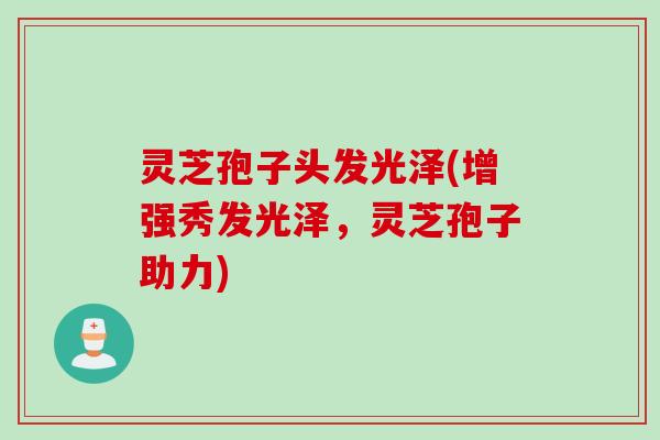灵芝孢子头发光泽(增强秀发光泽，灵芝孢子助力)