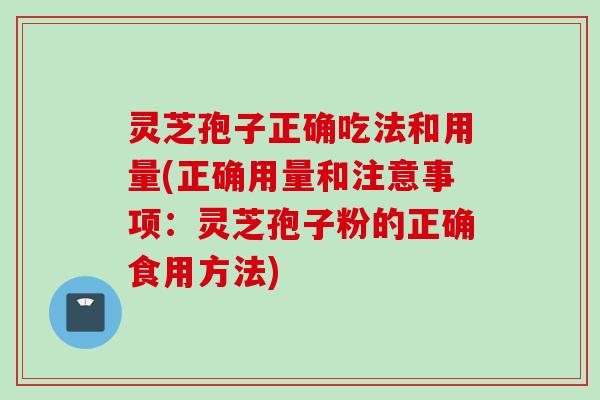 灵芝孢子正确吃法和用量(正确用量和注意事项：灵芝孢子粉的正确食用方法)