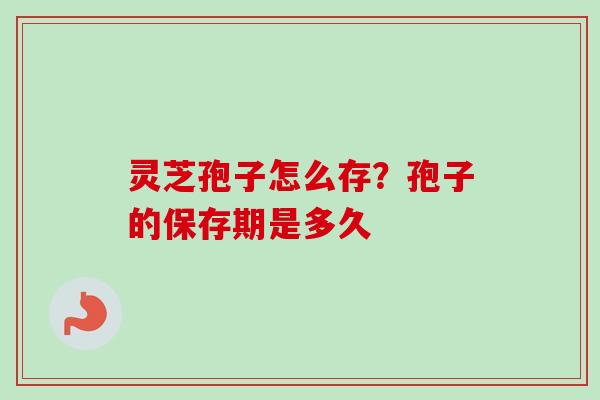 灵芝孢子怎么存？孢子的保存期是多久