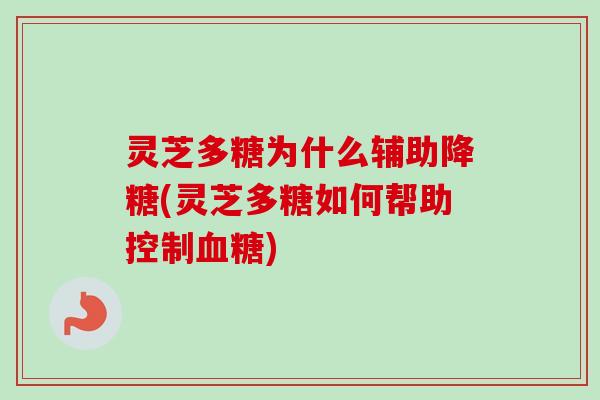 灵芝多糖为什么辅助降糖(灵芝多糖如何帮助控制血糖)