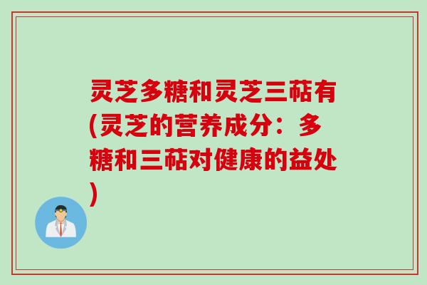 灵芝多糖和灵芝三萜有(灵芝的营养成分:多糖和三萜对健康的益处) 灵芝多糖和灵芝三萜有(灵芝的营养成分:多糖和三萜对健康的益处)