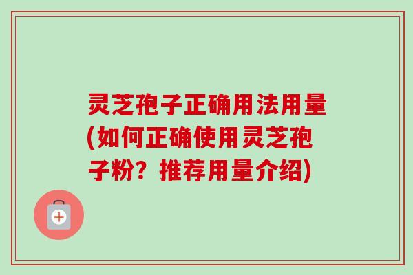 灵芝孢子正确用法用量(如何正确使用灵芝孢子粉？推荐用量介绍)