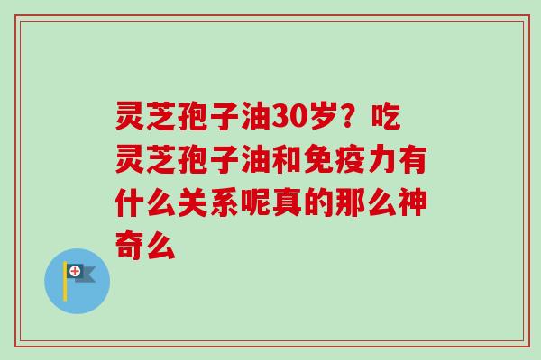灵芝孢子油30岁？吃灵芝孢子油和免疫力有什么关系呢真的那么神奇么