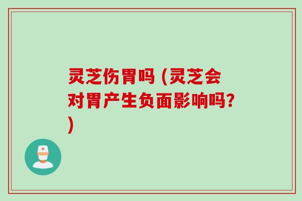灵芝伤胃吗 (灵芝会对胃产生负面影响吗？)