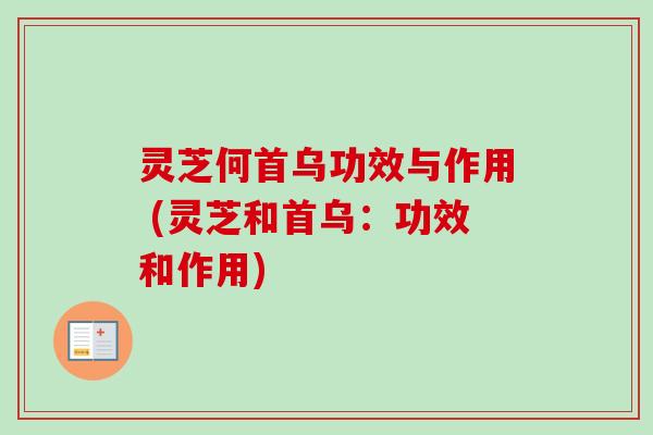 灵芝何首乌功效与作用 (灵芝和首乌：功效和作用)