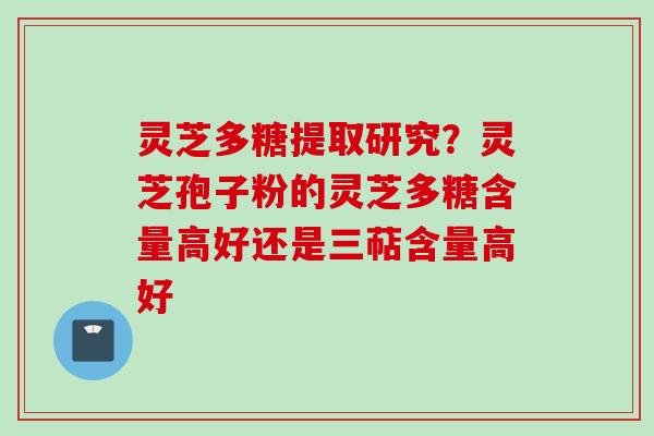灵芝多糖提取研究？灵芝孢子粉的灵芝多糖含量高好还是三萜含量高好