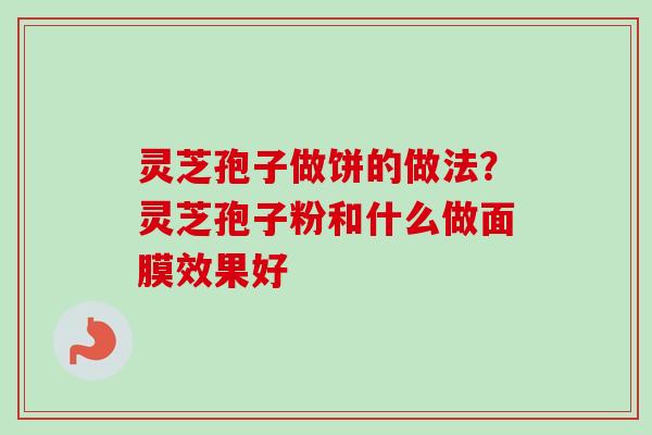 灵芝孢子做饼的做法？灵芝孢子粉和什么做面膜效果好