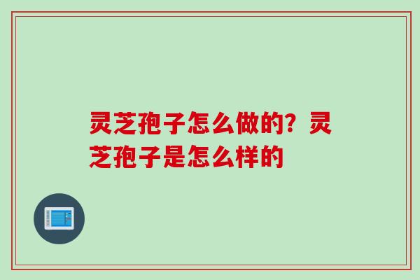 灵芝孢子怎么做的?灵芝孢子是怎么样的 灵芝孢子怎么做的?灵芝孢子是怎么样的