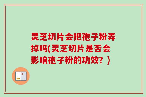 灵芝切片会把孢子粉弄掉吗(灵芝切片是否会影响孢子粉的功效？)