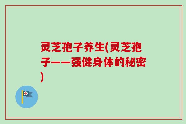灵芝孢子养生(灵芝孢子——强健身体的秘密)