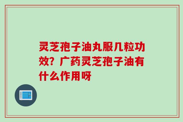 灵芝孢子油丸服几粒功效？广药灵芝孢子油有什么作用呀
