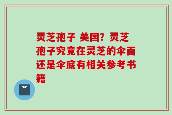 灵芝孢子 美国？灵芝孢子究竟在灵芝的伞面还是伞底有相关参考书籍