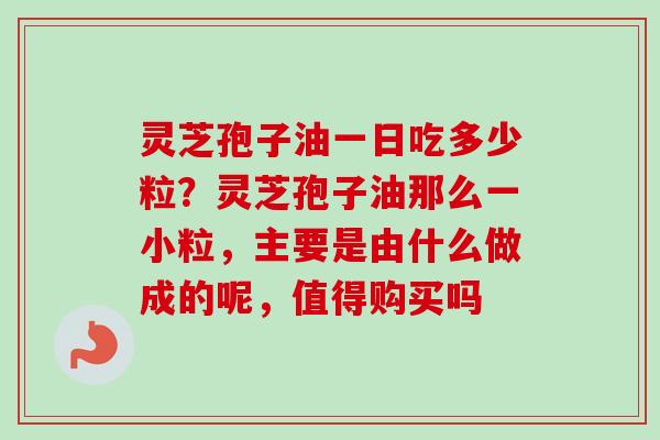 灵芝孢子油一日吃多少粒？灵芝孢子油那么一小粒，主要是由什么做成的呢，值得购买吗