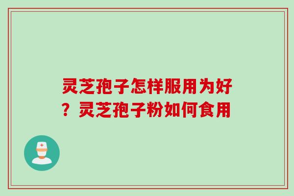 灵芝孢子怎样服用为好？灵芝孢子粉如何食用