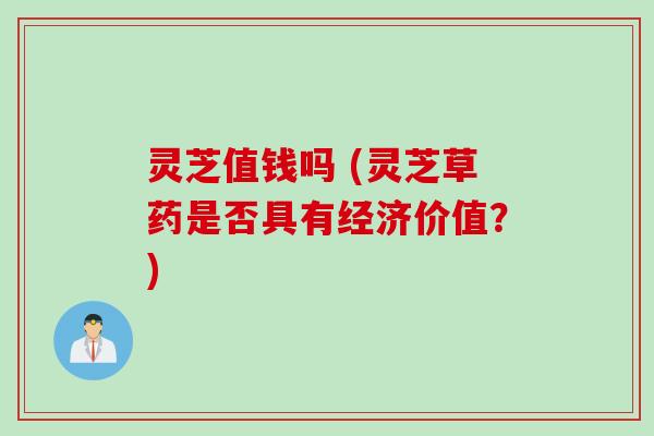 灵芝值钱吗 (灵芝草药是否具有经济价值?) 灵芝值钱吗 (灵芝草药是否具有经济价值?)