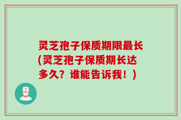 灵芝孢子保质期限最长(灵芝孢子保质期长达多久？谁能告诉我！)