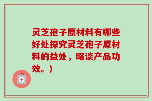灵芝孢子原材料有哪些好处探究灵芝孢子原材料的益处,略谈产品功效。) 灵芝孢子原材料有哪些好处探究灵芝孢子原材料的益处,略谈产品功效。)