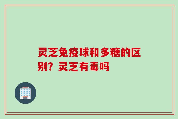 灵芝免疫球和多糖的区别？灵芝有毒吗