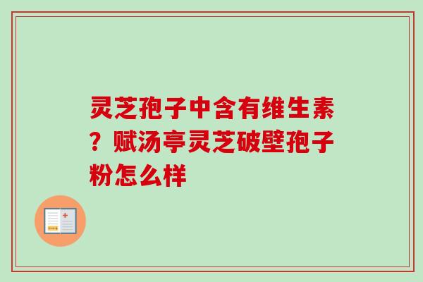 灵芝孢子中含有维生素？赋汤亭灵芝破壁孢子粉怎么样