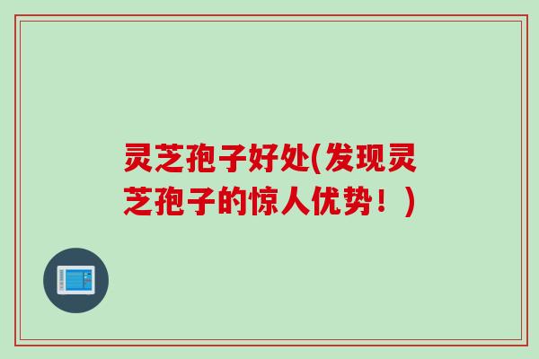 灵芝孢子好处(发现灵芝孢子的惊人优势!) 灵芝孢子好处(发现灵芝孢子的惊人优势!)