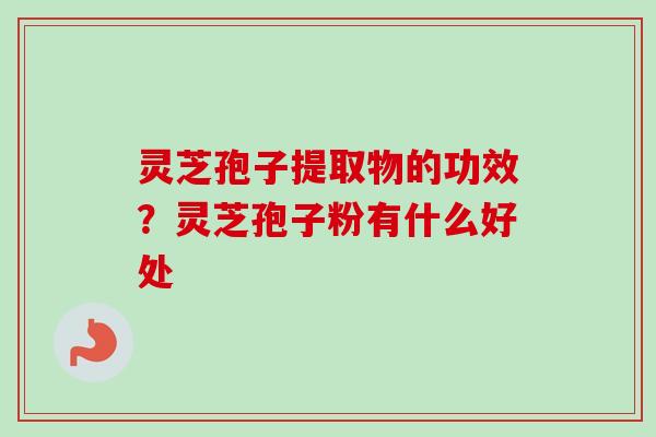 灵芝孢子提取物的功效?灵芝孢子粉有什么好处 灵芝孢子提取物的功效?灵芝孢子粉有什么好处