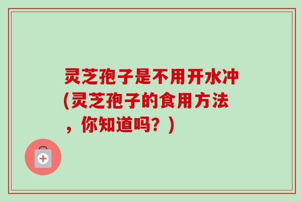 灵芝孢子是不用开水冲(灵芝孢子的食用方法，你知道吗？)