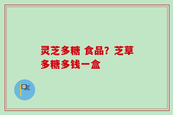 灵芝多糖 食品？芝草多糖多钱一盒