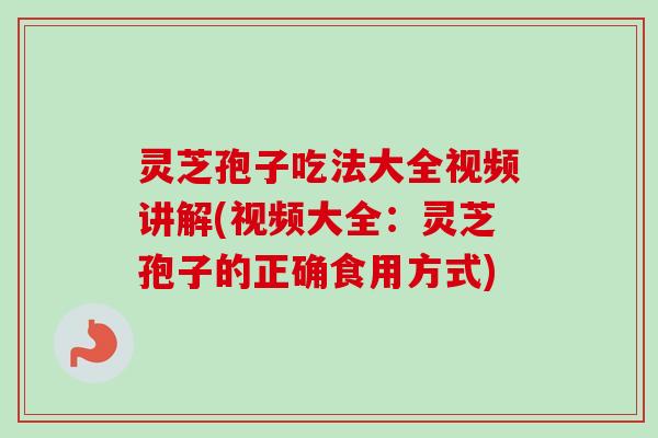 灵芝孢子吃法大全视频讲解(视频大全：灵芝孢子的正确食用方式)