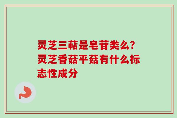 灵芝三萜是皂苷类么？灵芝香菇平菇有什么标志性成分
