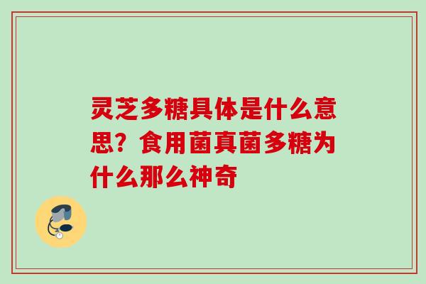 灵芝多糖具体是什么意思？食用菌真菌多糖为什么那么神奇