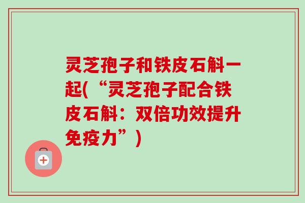 灵芝孢子和铁皮石斛一起(“灵芝孢子配合铁皮石斛：双倍功效提升免疫力”)