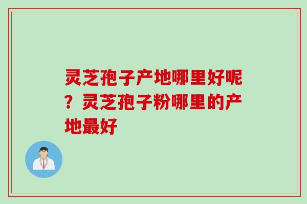 灵芝孢子产地哪里好呢？灵芝孢子粉哪里的产地好