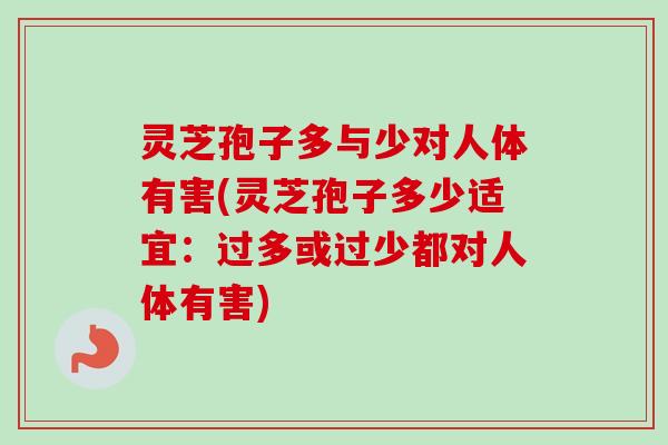 灵芝孢子多与少对人体有害(灵芝孢子多少适宜：过多或过少都对人体有害)