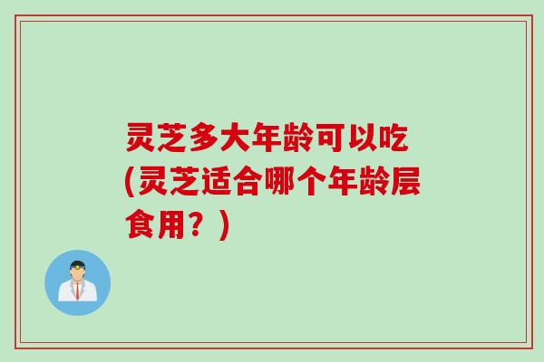 灵芝多大年龄可以吃 (灵芝适合哪个年龄层食用？)