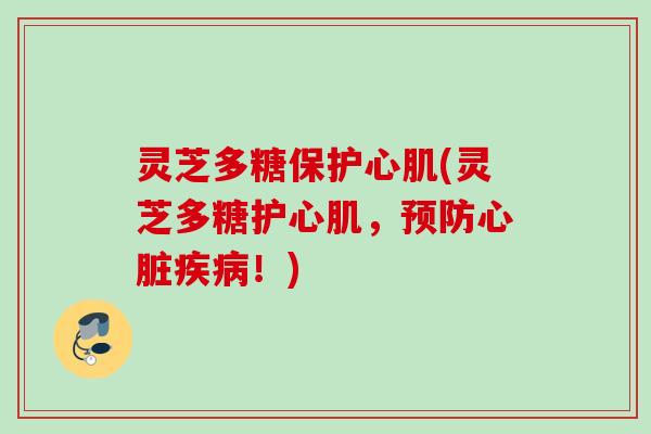 灵芝多糖保护心肌(灵芝多糖护心肌，预防心脏疾病！)