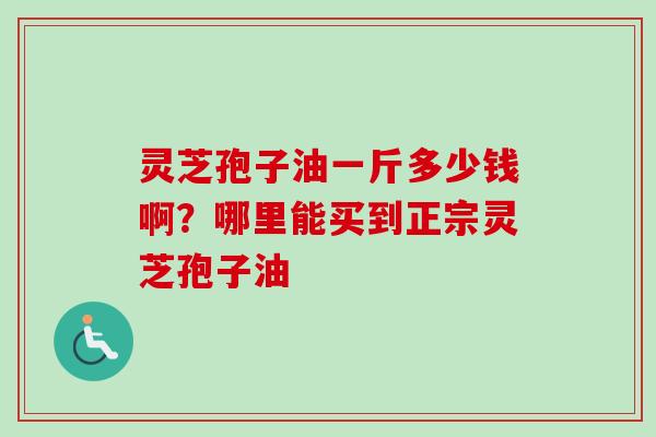 灵芝孢子油一斤多少钱啊？哪里能买到正宗灵芝孢子油