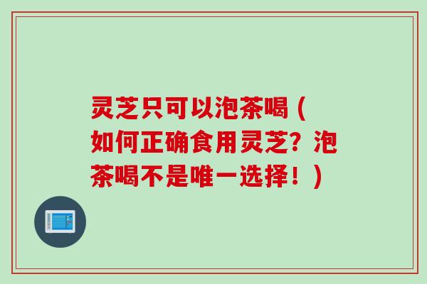 灵芝只可以泡茶喝 (如何正确食用灵芝？泡茶喝不是唯一选择！)