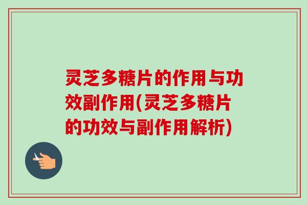 灵芝多糖片的作用与功效副作用(灵芝多糖片的功效与副作用解析)