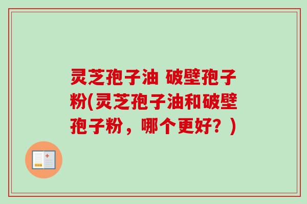 灵芝孢子油 破壁孢子粉(灵芝孢子油和破壁孢子粉，哪个更好？)