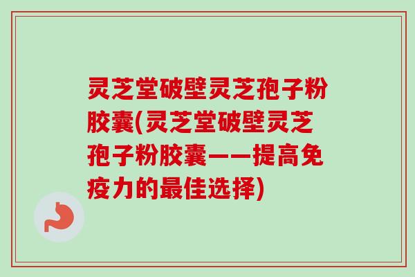 灵芝堂破壁灵芝孢子粉胶囊(灵芝堂破壁灵芝孢子粉胶囊——提高免疫力的佳选择) 灵芝堂破壁灵芝孢子粉胶囊(灵芝堂破壁灵芝孢子粉胶囊——提高免疫力的佳选择)