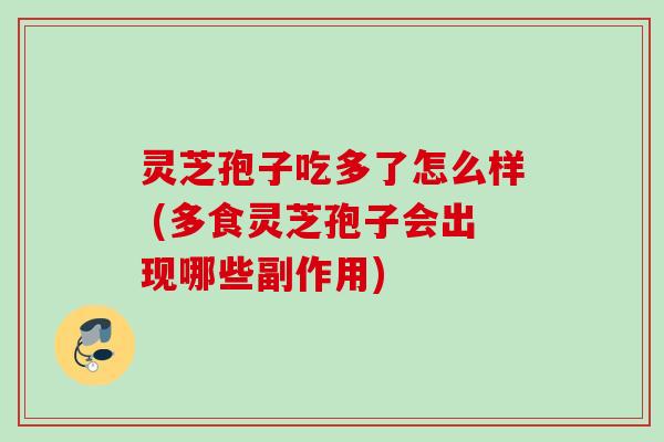 灵芝孢子吃多了怎么样 (多食灵芝孢子会出现哪些副作用)