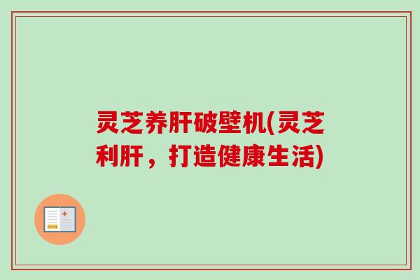 灵芝养肝破壁机(灵芝利肝，打造健康生活)