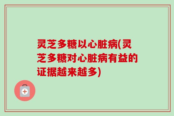 灵芝多糖以心脏病(灵芝多糖对心脏病有益的证据越来越多)
