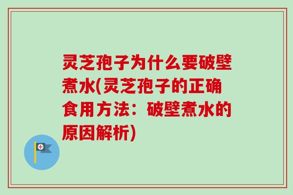 灵芝孢子为什么要破壁煮水(灵芝孢子的正确食用方法：破壁煮水的原因解析)