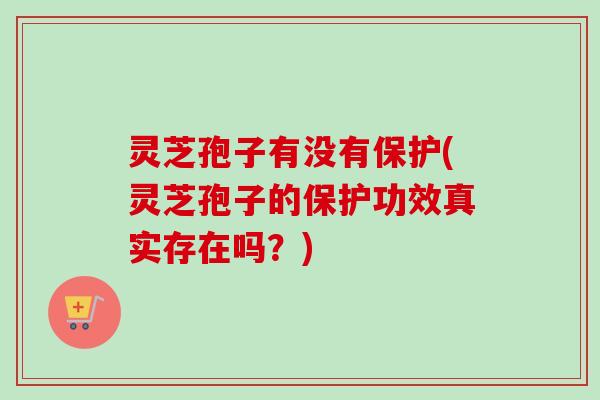灵芝孢子有没有保护(灵芝孢子的保护功效真实存在吗？)
