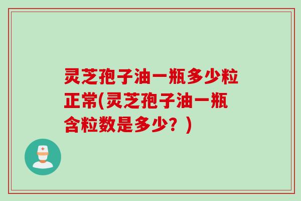 灵芝孢子油一瓶多少粒正常(灵芝孢子油一瓶含粒数是多少？)