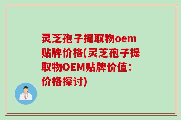 灵芝孢子提取物oem贴牌价格(灵芝孢子提取物OEM贴牌价值：价格探讨)