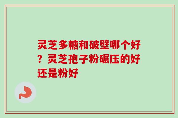灵芝多糖和破壁哪个好？灵芝孢子粉碾压的好还是粉好
