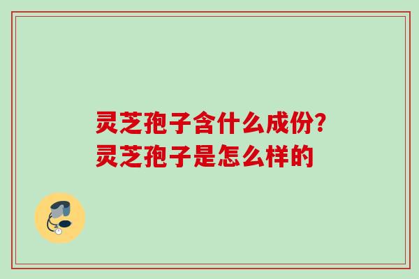 灵芝孢子含什么成份?灵芝孢子是怎么样的 灵芝孢子含什么成份?灵芝孢子是怎么样的